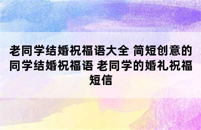 老同学结婚祝福语大全 简短创意的同学结婚祝福语 老同学的婚礼祝福短信